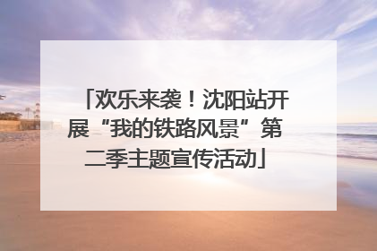 欢乐来袭！沈阳站开展“我的铁路风景”第二季主题宣传活动