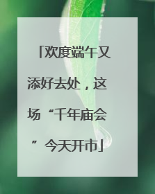 欢度端午又添好去处，这场“千年庙会”今天开市