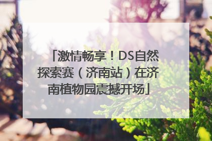 激情畅享！DS自然探索赛（济南站）在济南植物园震撼开场