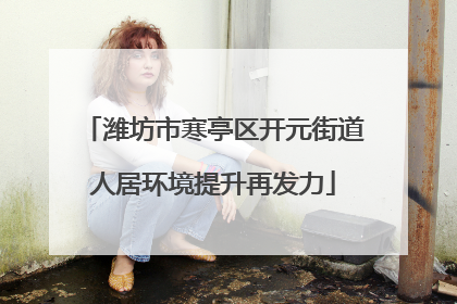 潍坊市寒亭区开元街道人居环境提升再发力