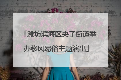 潍坊滨海区央子街道举办移风易俗主题演出