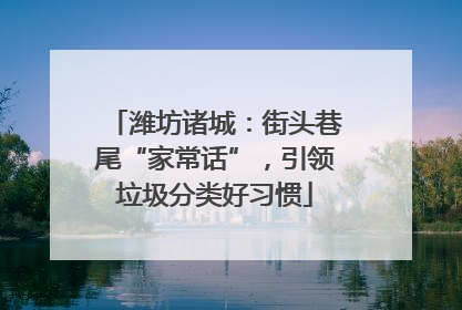 潍坊诸城：街头巷尾“家常话”，引领垃圾分类好习惯