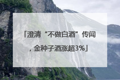 澄清“不做白酒”传闻，金种子酒涨超3%