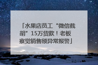 水果店员工“微信截胡”15万货款！老板察觉销售额异常报警