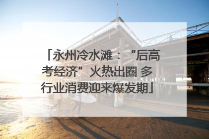 永州冷水滩：“后高考经济”火热出圈 多行业消费迎来爆发期