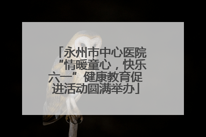 永州市中心医院“情暖童心，快乐六一”健康教育促进活动圆满举办