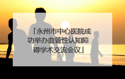 永州市中心医院成功举办血管性认知障碍学术交流会议