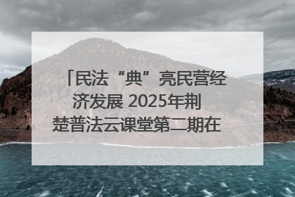 民法“典”亮民营经济发展 2025年荆楚普法云课堂第二期在武汉客厅开讲