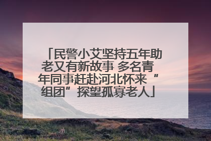 民警小艾坚持五年助老又有新故事 多名青年同事赶赴河北怀来“组团”探望孤寡老人