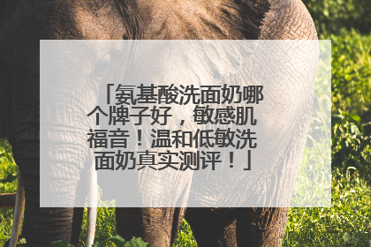 氨基酸洗面奶哪个牌子好，敏感肌福音！温和低敏洗面奶真实测评！