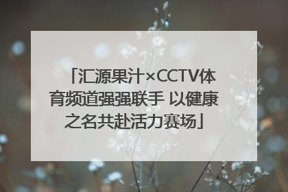 汇源果汁×CCTV体育频道强强联手 以健康之名共赴活力赛场
