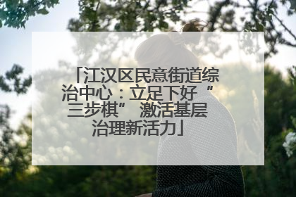 江汉区民意街道综治中心：立足下好“三步棋” 激活基层治理新活力