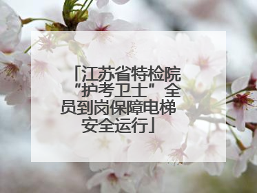 江苏省特检院“护考卫士”全员到岗保障电梯安全运行