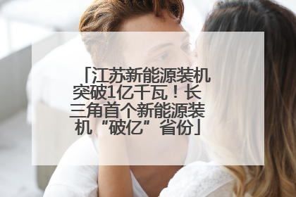 江苏新能源装机突破1亿千瓦！长三角首个新能源装机“破亿”省份