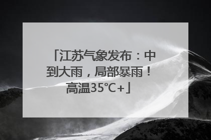江苏气象发布：中到大雨，局部暴雨！高温35℃+