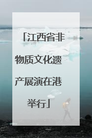 江西省非物质文化遗产展演在港举行