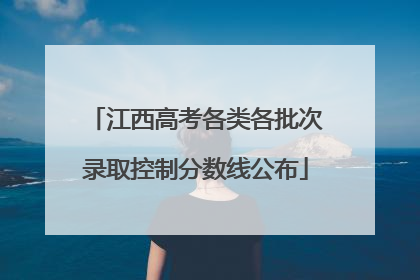 江西高考各类各批次录取控制分数线公布