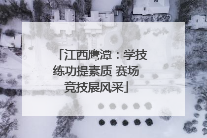 江西鹰潭：学技练功提素质 赛场竞技展风采