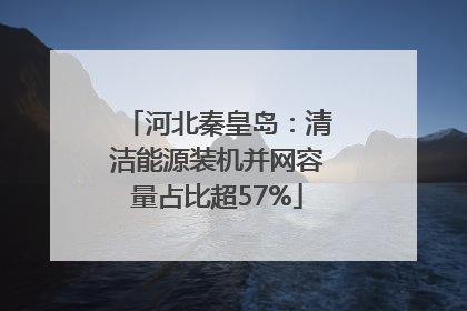 河北秦皇岛：清洁能源装机并网容量占比超57%
