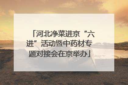 河北净菜进京“六进”活动暨中药材专题对接会在京举办