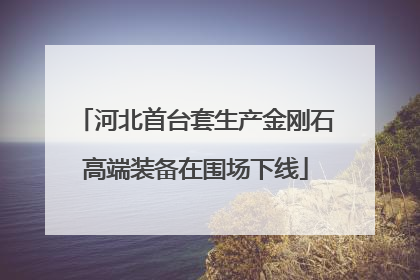 河北首台套生产金刚石高端装备在围场下线