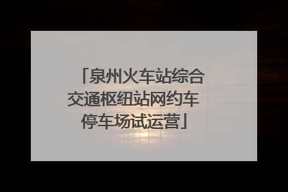 泉州火车站综合交通枢纽站网约车停车场试运营