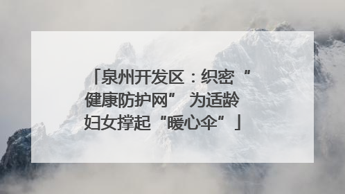 泉州开发区：织密“健康防护网” 为适龄妇女撑起“暖心伞”