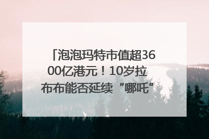 泡泡玛特市值超3600亿港元！10岁拉布布能否延续“哪吒”神话？｜热财经
