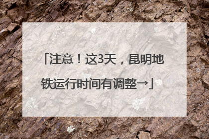 注意！这3天，昆明地铁运行时间有调整→