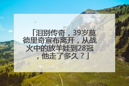 泪别传奇，39岁莫德里奇宣布离开，从战火中的放羊娃到28冠，他走了多久？