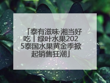 泰有滋味·湘当好吃丨绿叶水果2025泰国水果黄金季掀起销售狂潮