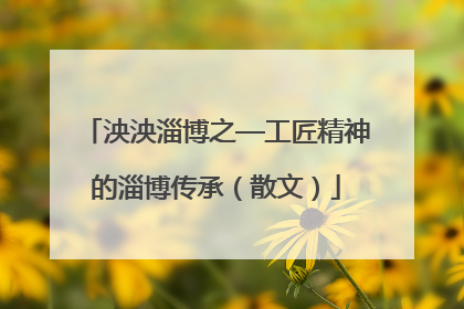 泱泱淄博之—工匠精神的淄博传承（散文）