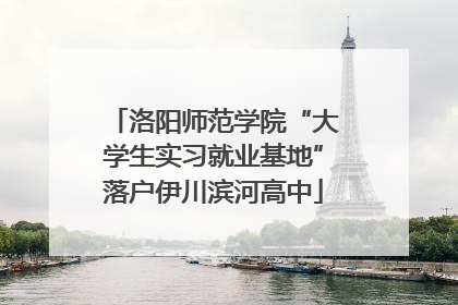 洛阳师范学院“大学生实习就业基地”落户伊川滨河高中