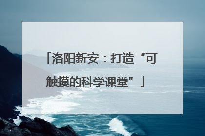 洛阳新安：打造“可触摸的科学课堂”