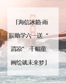 海信冰箱·雨辰助学六一送“清凉” 千幅童画绘就未来梦