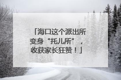海口这个派出所变身“托儿所”，收获家长狂赞！