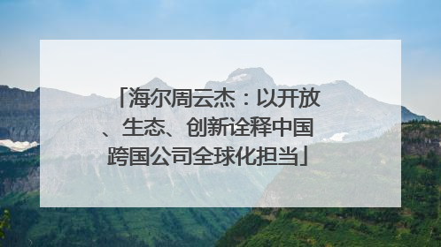 海尔周云杰：以开放、生态、创新诠释中国跨国公司全球化担当
