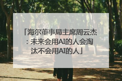 海尔董事局主席周云杰：未来会用AI的人会淘汰不会用AI的人