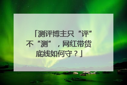 测评博主只“评”不“测”，网红带货底线如何守？