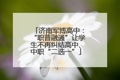 济南军博高中：“职普融通”让学生不再纠结高中、中职“二选一”