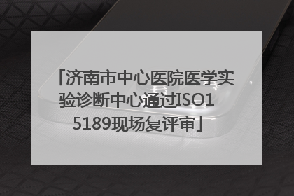 济南市中心医院医学实验诊断中心通过ISO15189现场复评审