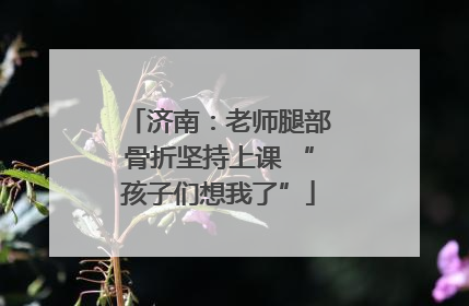 济南：老师腿部骨折坚持上课 “孩子们想我了”