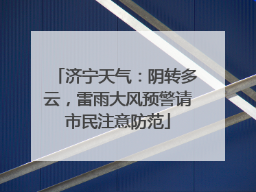 济宁天气：阴转多云，雷雨大风预警请市民注意防范
