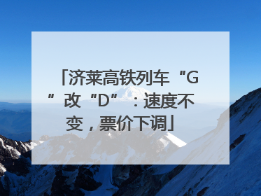 济莱高铁列车“G”改“D”：速度不变，票价下调