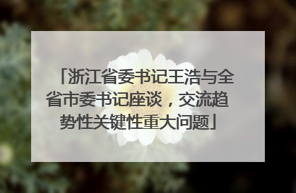 浙江省委书记王浩与全省市委书记座谈，交流趋势性关键性重大问题