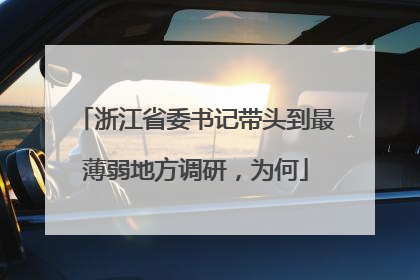 浙江省委书记带头到最薄弱地方调研，为何