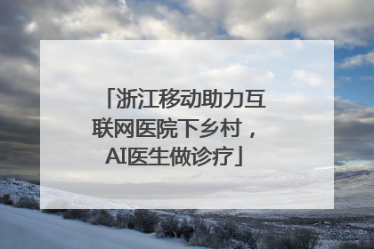浙江移动助力互联网医院下乡村，AI医生做诊疗