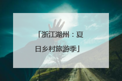 浙江湖州：夏日乡村旅游季