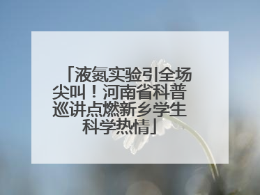 液氮实验引全场尖叫！河南省科普巡讲点燃新乡学生科学热情
