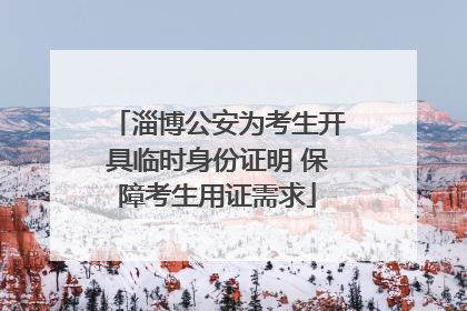 淄博公安为考生开具临时身份证明 保障考生用证需求